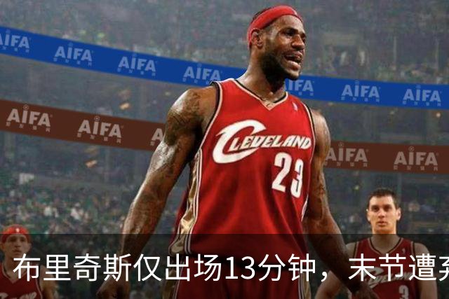 布里奇斯仅出场13分钟，末节遭弃用原因揭秘